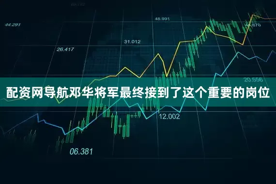配资网导航邓华将军最终接到了这个重要的岗位