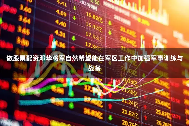 做股票配资邓华将军自然希望能在军区工作中加强军事训练与战备