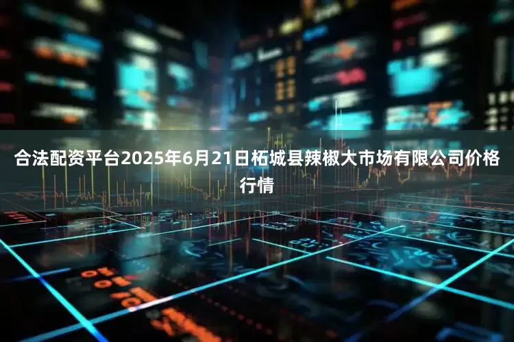 合法配资平台2025年6月21日柘城县辣椒大市场有限公司价格行情