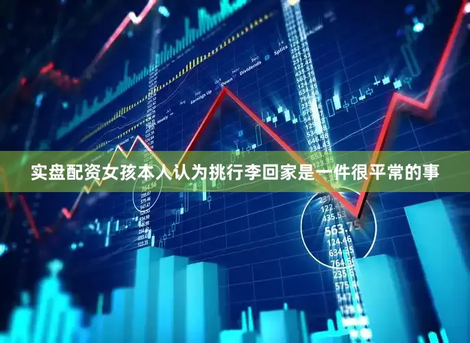 实盘配资女孩本人认为挑行李回家是一件很平常的事