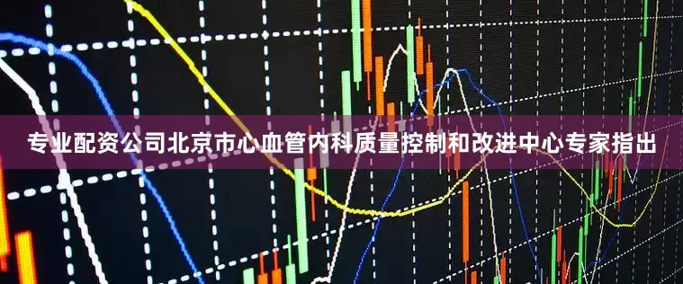 专业配资公司北京市心血管内科质量控制和改进中心专家指出