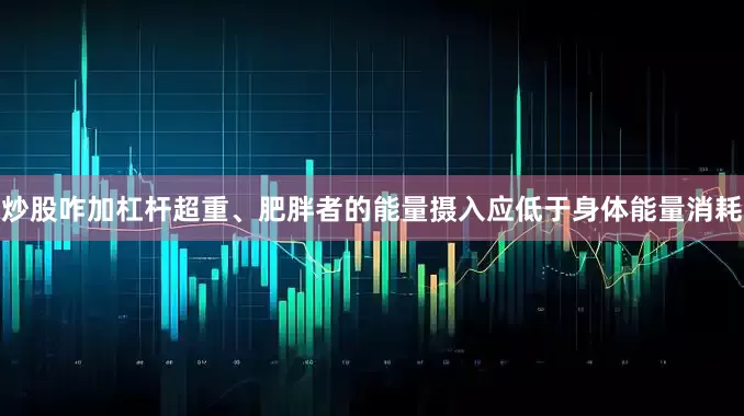 炒股咋加杠杆超重、肥胖者的能量摄入应低于身体能量消耗
