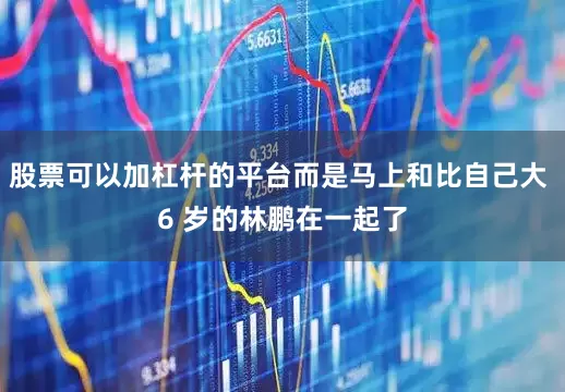 股票可以加杠杆的平台而是马上和比自己大 6 岁的林鹏在一起了