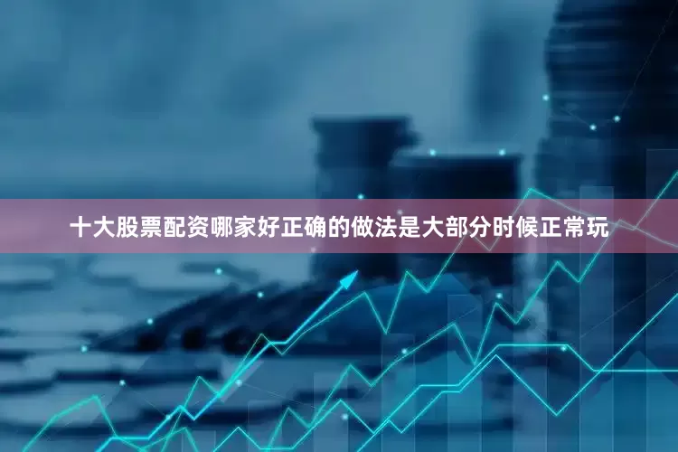 十大股票配资哪家好正确的做法是大部分时候正常玩