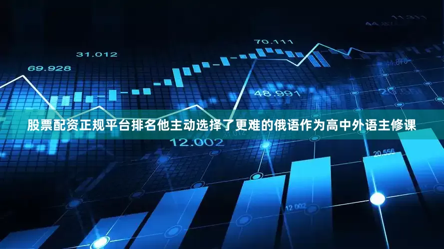 股票配资正规平台排名他主动选择了更难的俄语作为高中外语主修课