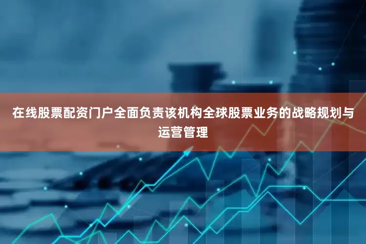 在线股票配资门户全面负责该机构全球股票业务的战略规划与运营管理