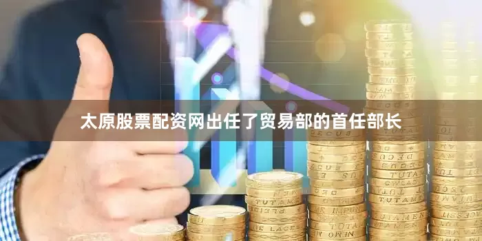 太原股票配资网出任了贸易部的首任部长