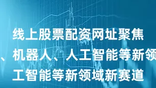 线上股票配资网址聚焦机械电子、机器人、人工智能等新领域新赛道
