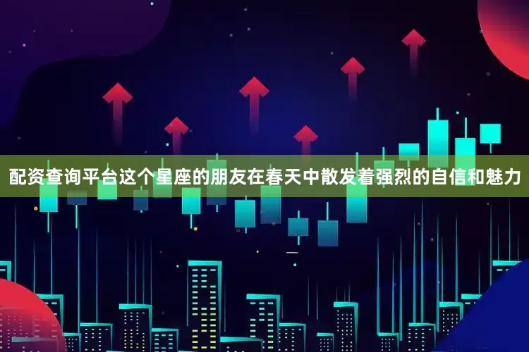 配资查询平台这个星座的朋友在春天中散发着强烈的自信和魅力