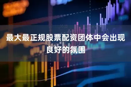 最大最正规股票配资团体中会出现良好的氛围