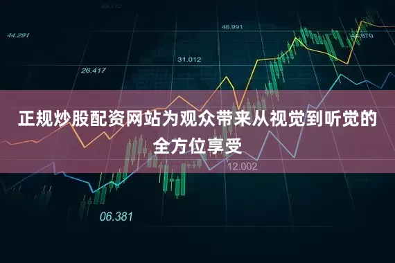 正规炒股配资网站为观众带来从视觉到听觉的全方位享受
