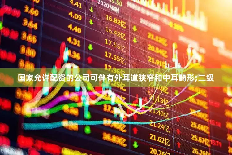 国家允许配资的公司可伴有外耳道狭窄和中耳畸形;二级