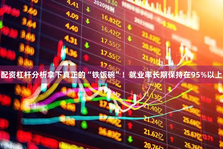 配资杠杆分析拿下真正的“铁饭碗”！就业率长期保持在95%以上