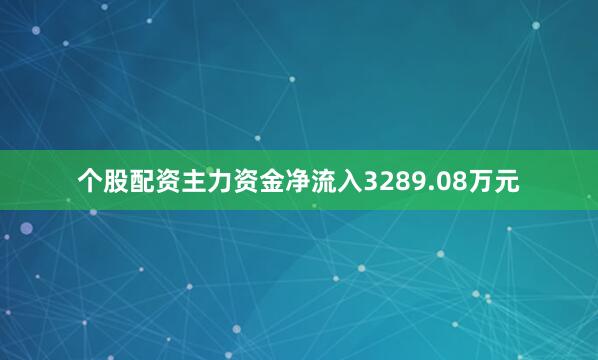 个股配资主力资金净流入3289.08万元