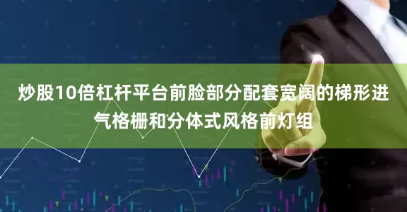 炒股10倍杠杆平台前脸部分配套宽阔的梯形进气格栅和分体式风格前灯组