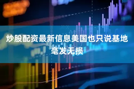 炒股配资最新信息美国也只说基地毫发无损