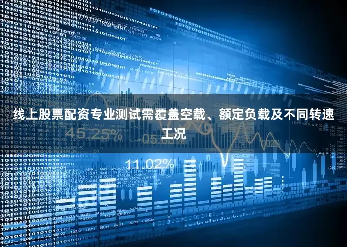 线上股票配资专业测试需覆盖空载、额定负载及不同转速工况