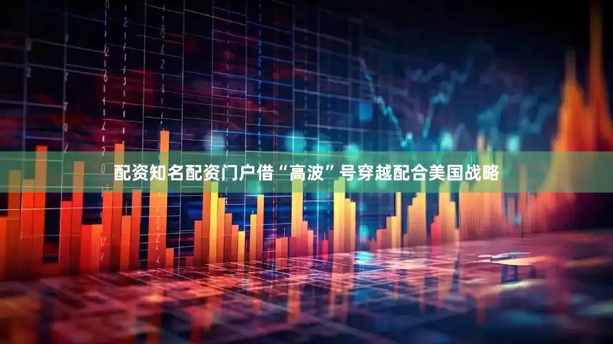 配资知名配资门户借“高波”号穿越配合美国战略