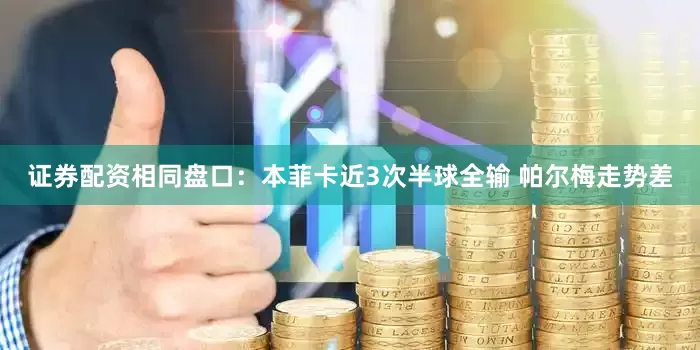 证券配资相同盘口：本菲卡近3次半球全输 帕尔梅走势差