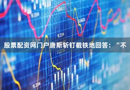 股票配资网门户唐斯斩钉截铁地回答：“不