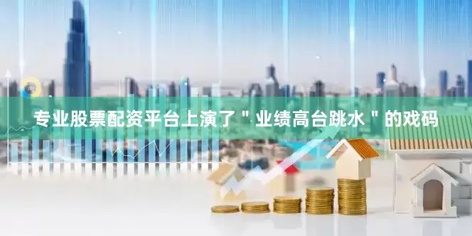 专业股票配资平台上演了＂业绩高台跳水＂的戏码