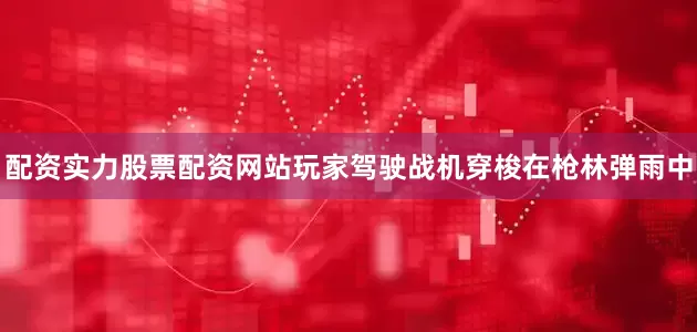 配资实力股票配资网站玩家驾驶战机穿梭在枪林弹雨中