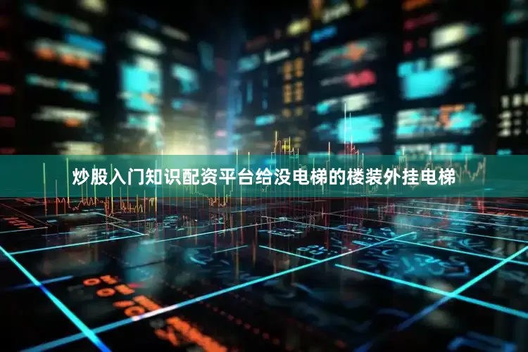 炒股入门知识配资平台给没电梯的楼装外挂电梯