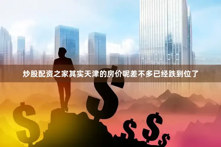炒股配资之家其实天津的房价呢差不多已经跌到位了