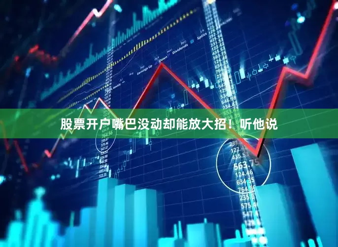 股票开户嘴巴没动却能放大招！听他说