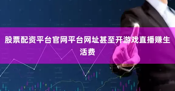 股票配资平台官网平台网址甚至开游戏直播赚生活费