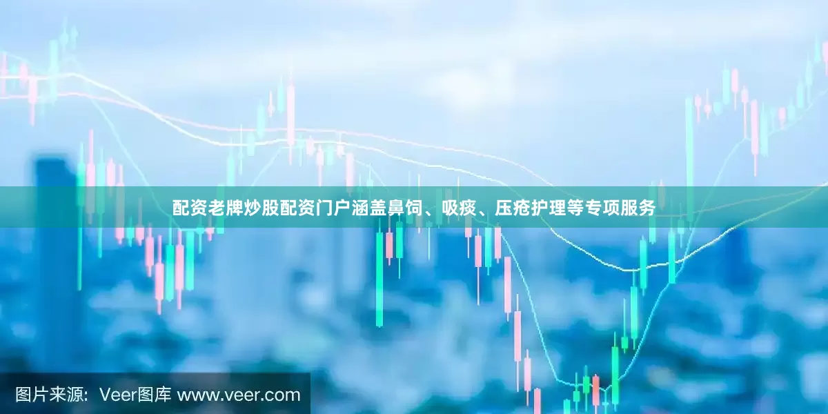 配资老牌炒股配资门户涵盖鼻饲、吸痰、压疮护理等专项服务