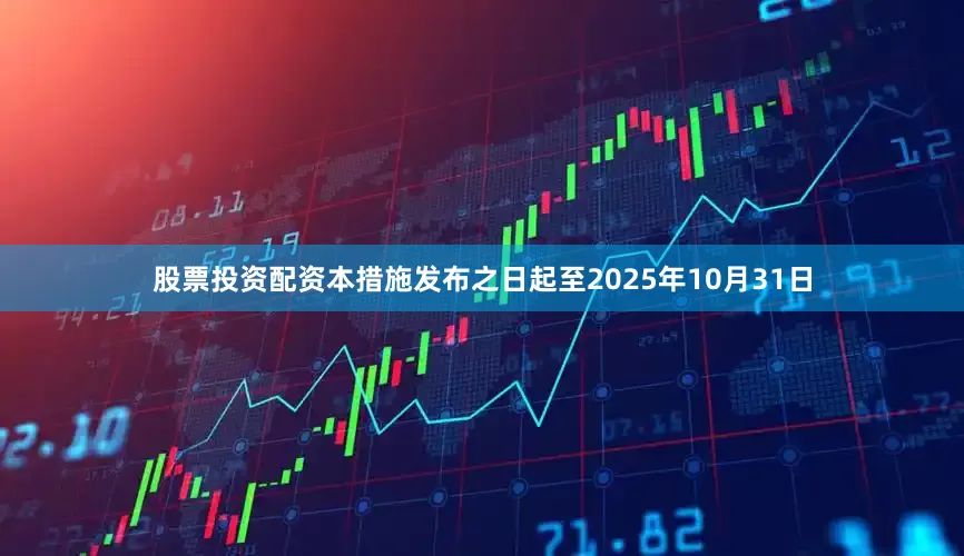 股票投资配资本措施发布之日起至2025年10月31日