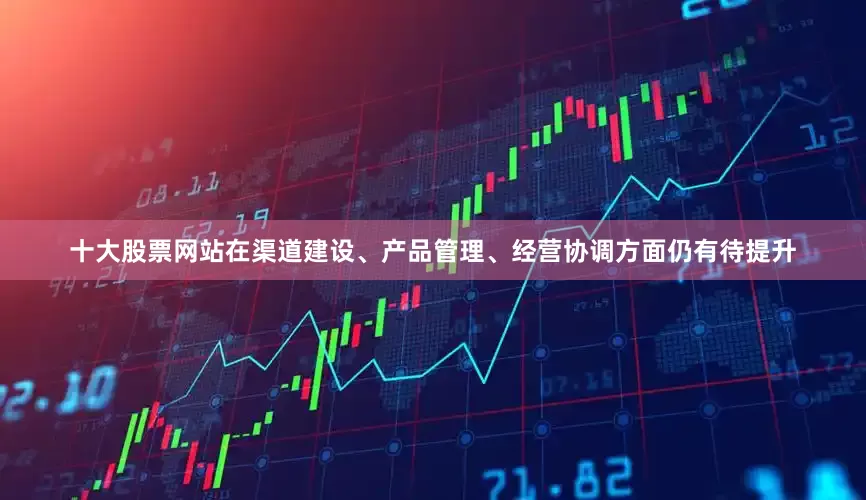 十大股票网站在渠道建设、产品管理、经营协调方面仍有待提升