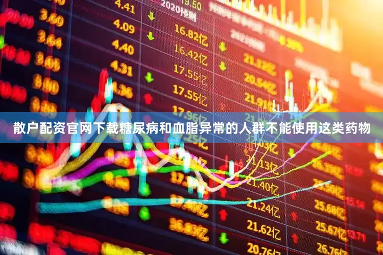 散户配资官网下载糖尿病和血脂异常的人群不能使用这类药物
