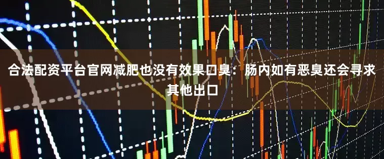 合法配资平台官网减肥也没有效果口臭：肠内如有恶臭还会寻求其他出口