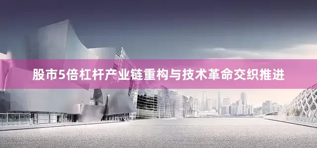 股市5倍杠杆产业链重构与技术革命交织推进