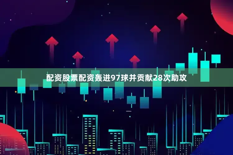 配资股票配资轰进97球并贡献28次助攻
