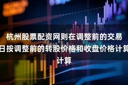 杭州股票配资网则在调整前的交易日按调整前的转股价格和收盘价格计算