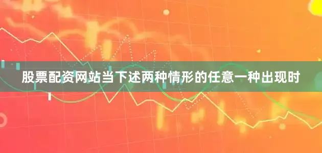 股票配资网站当下述两种情形的任意一种出现时