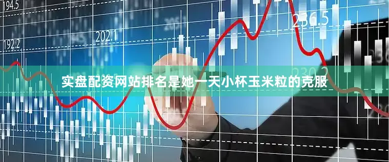 实盘配资网站排名是她一天小杯玉米粒的克服