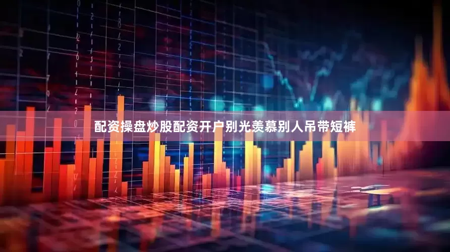 配资操盘炒股配资开户别光羡慕别人吊带短裤