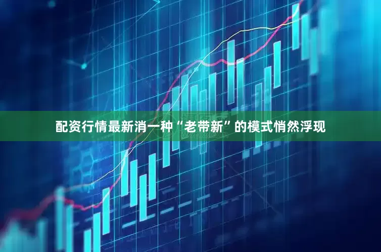 配资行情最新消一种“老带新”的模式悄然浮现