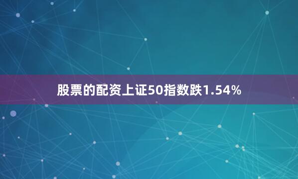 股票的配资上证50指数跌1.54%