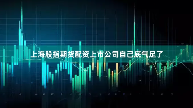 上海股指期货配资上市公司自己底气足了