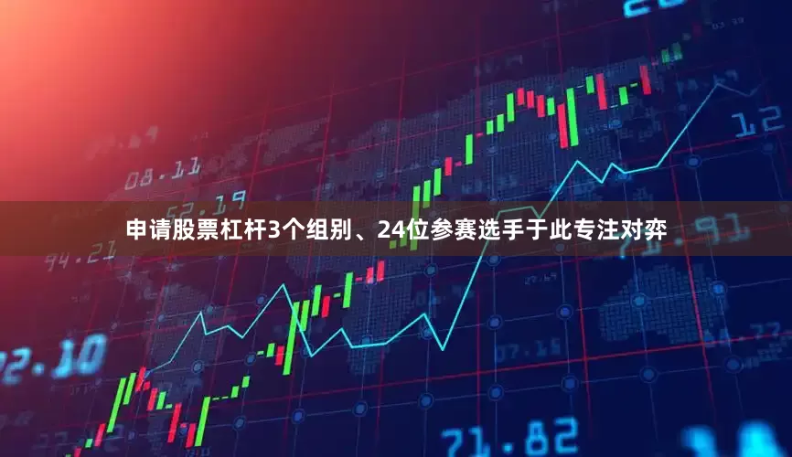 申请股票杠杆3个组别、24位参赛选手于此专注对弈