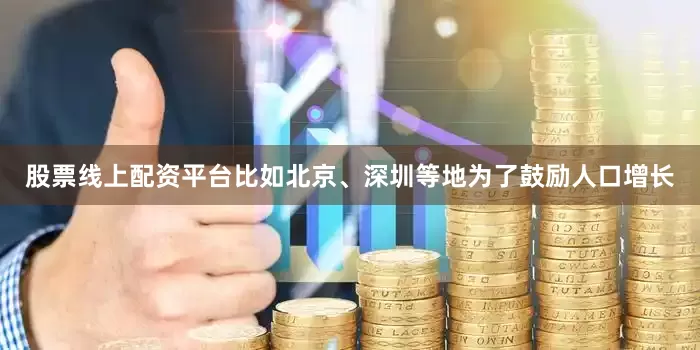 股票线上配资平台比如北京、深圳等地为了鼓励人口增长