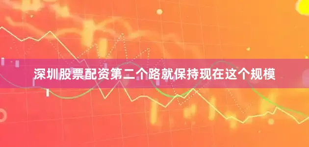 深圳股票配资第二个路就保持现在这个规模