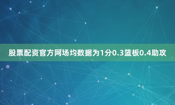 股票配资官方网场均数据为1分0.3篮板0.4助攻