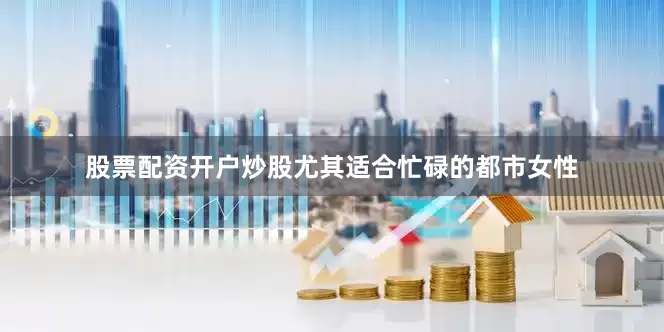 股票配资开户炒股尤其适合忙碌的都市女性