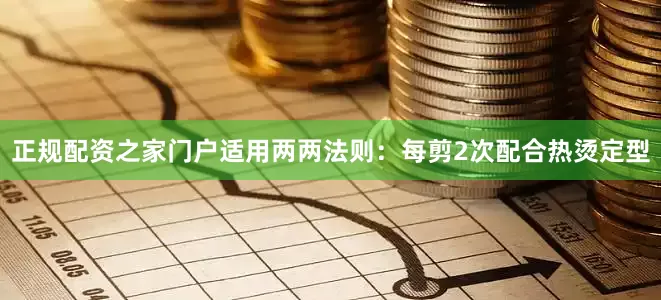 正规配资之家门户适用两两法则：每剪2次配合热烫定型